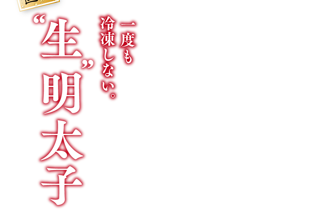 一度も冷凍しない。生 明太子