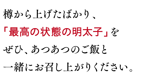 樽から上げたばかり、「最高の状態の明太子」