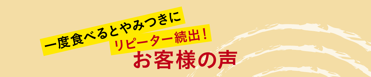 一度食べるとやみつきにリピーター続出！お客様の声