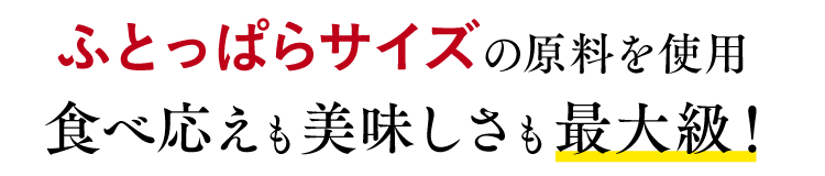 ふとっぱらサイズの原料を使用,食べ応えも美味しさも最大級！