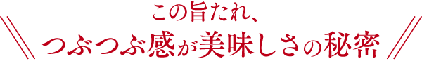 この旨たれ、つぶつぶ感が美味しさの秘密