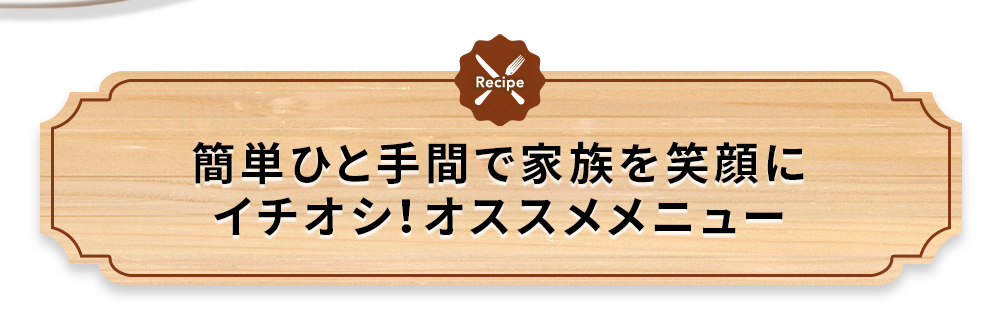 簡単ひと手間で家族を笑顔にきよしもイチオシ!オススメメニュー